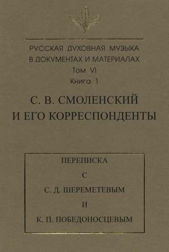 . Русская духовная музыка в документах и материалах. Том 6. Книга 1: С. В. Смоленский и его корреспонденты. Переписка с С. Д. Шереметевым и К. П. Победоносцевым