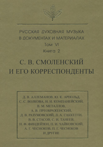 . Русская духовная музыка в документах и материалах. Том 6. Книга 2: С. В. Смоленский и его корреспонденты. Переписка с С. С. Волковой, Д. В. Разумовским, А. В. Преображенским, В. М. Металловым, C. И. Танеевым, П. И. и М. И. Чайковскими. Письма к С. В. Смоленскому разных лиц