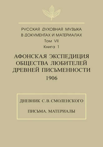. Русская духовная музыка в документах и материалах. Том 7. Книга 1: Афонская экспедиция Общества любителей древней письменности (1906). Дневник С. В. Смоленского. Письма. Материалы
