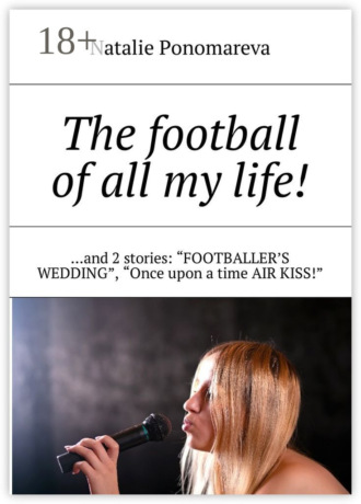 Natalie Ponomareva. The football of all my life! …and 2 stories: «Footballer's wedding», «Once upon a time air kiss!»