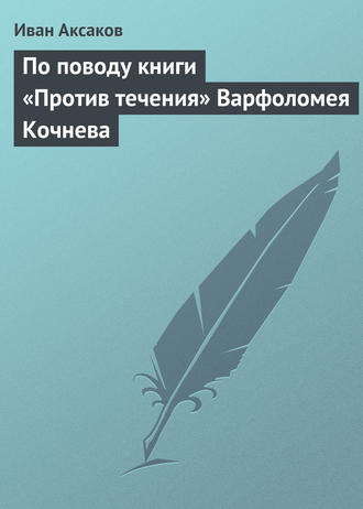 Иван Аксаков. По поводу книги «Против течения» Варфоломея Кочнева