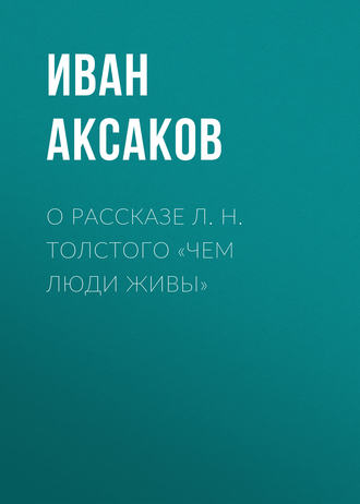 Иван Аксаков. О рассказе Л. Н. Толстого «Чем люди живы»