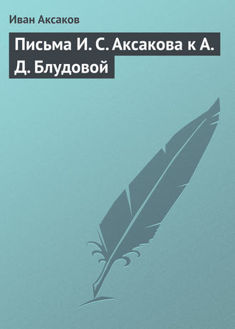 . Письма И. С. Аксакова к А. Д. Блудовой