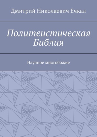 Дмитрий Николаевич Ечкал. Политеистическая Библия. Научное многобожие