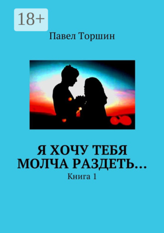 . Я хочу тебя молча раздеть… Книга 1
