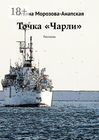 Татьяна Морозова-Анапская. Точка «Чарли». Рассказы