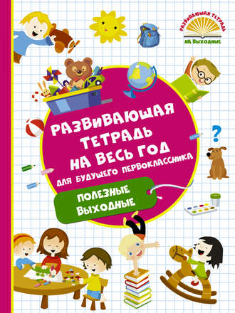 . Развивающая тетрадь на весь год для будущего первоклассника. Полезные выходные