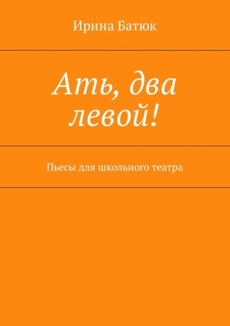 Ирина Батюк. Ать, два левой! Пьесы для школьного театра