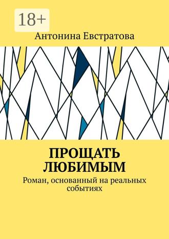 Антонина Евстратова. Прощать любимым. Роман, основанный на реальных событиях