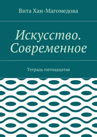 Вита Хан-Магомедова. Искусство. Современное. Тетрадь пятнадцатая