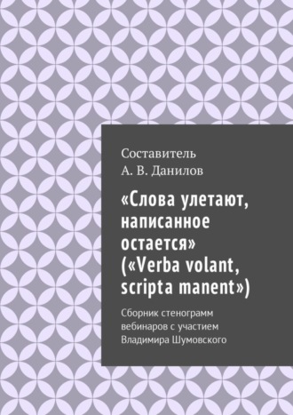 . «Слова улетают, написанное остается» («Verba volant, scripta manent»). Сборник стенограмм вебинаров с участием Владимира Шумовского