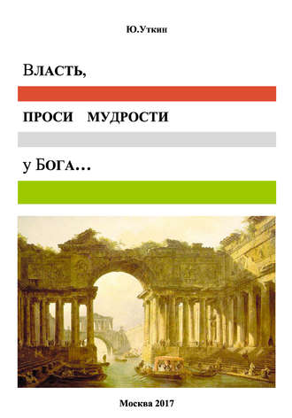 . Власть, проси мудрости у бога… Статьи и не придуманные истории 1917-2017