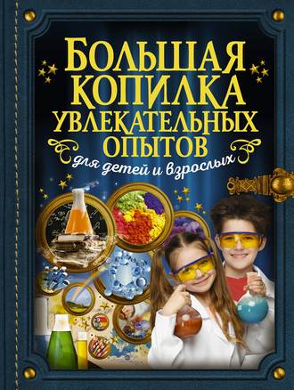 . Большая копилка увлекательных опытов для детей и взрослых