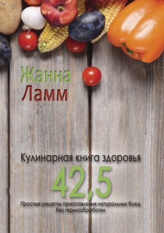 . Кулинарная книга здоровья 42,5. Простые рецепты приготовления натуральных блюд без термообработки