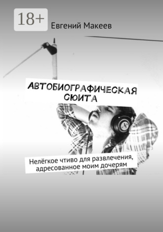 Евгений Макеев. Автобиографическая сюита. Нелёгкое чтиво для развлечения, адресованное моим дочерям
