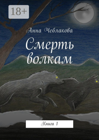 Анна Чеблакова. Смерть волкам. Книга 1