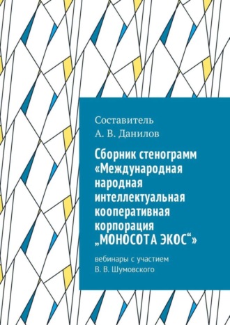 . Cборник стенограмм «Международная народная интеллектуальная кооперативная корпорация „МОНОСОТА ЭКОС“». Вебинары с участием В. В. Шумовского