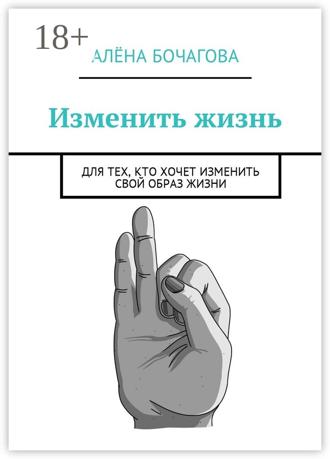 Алёна Константиновна Бочагова. Изменить жизнь. Для тех, кто хочет изменить свой образ жизни
