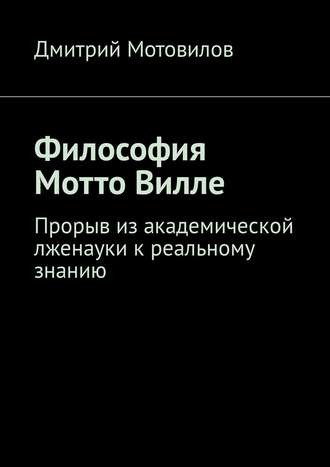Дмитрий Николаевич Мотовилов. Философия Мотто Вилле. Прорыв из академической лженауки к реальному знанию