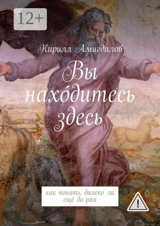 Кирилл Амигдалов. Вы нахо́дитесь здесь. Как понять, далеко ли ещё до рая