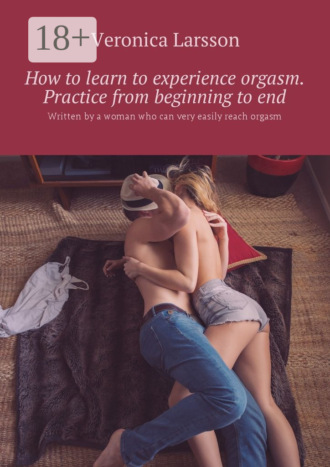 Veronica Larsson. How to learn to experience orgasm. Practice from beginning to end. Written by a woman who can very easily reach orgasm