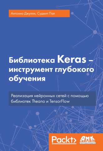 Суджит Пал. Библиотека Keras – инструмент глубокого обучения. Реализация нейронных сетей с помощью библиотек Theano и TensorFlow