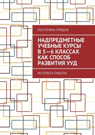 Екатерина Грищук. Надпредметные учебные курсы в 5—6 классах как способ развития УУД. Из опыта работы