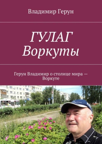 Владимир Герун. ГУЛАГ Воркуты. Герун Владимир о столице мира – Воркуте