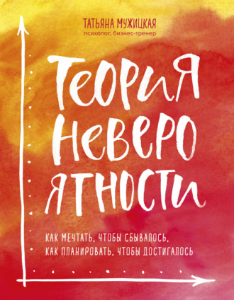. Теория невероятности. Как мечтать, чтобы сбывалось, как планировать, чтобы достигалось