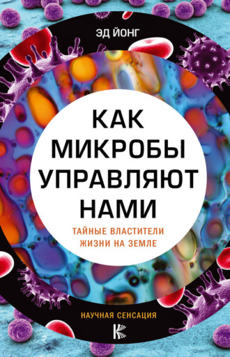 . Как микробы управляют нами. Тайные властители жизни на Земле