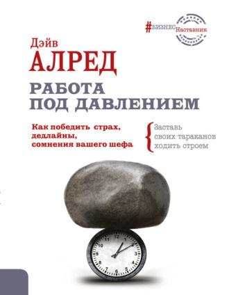 . Работа под давлением. Как победить страх, дедлайны, сомнения вашего шефа. Заставь своих тараканов ходить строем!