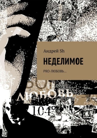 Андрей Sh. Неделимое. Pro-любовь…