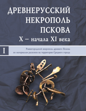 Коллектив авторов. Древнерусский некрополь Пскова X – начала XI века. Том I. Раннегородской некрополь древнего Пскова по материалам раскопов на территории Среднего города
