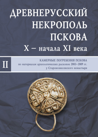 Коллектив авторов. Древнерусский некрополь Пскова X – начала XI века. Том II. Камерные погребения древнего Пскова по материалам археологических раскопок 2003–2009 гг. у Старовознесенского монастыря
