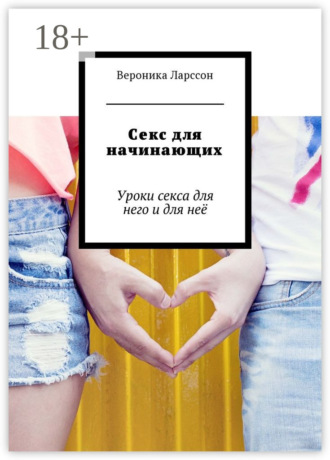 Вероника Ларссон. Секс для начинающих. Уроки секса для него и для неё