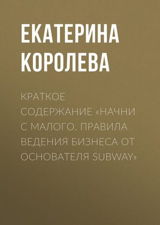 Екатерина Королева. Краткое содержание «Начни с малого. Правила ведения бизнеса от основателя Subway»