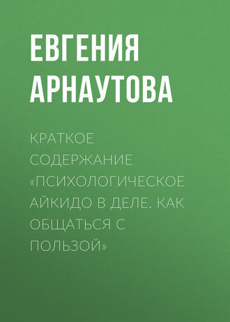 Евгения Арнаутова. Краткое содержание «Психологическое айкидо в деле. Как общаться с пользой»