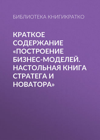 . Краткое содержание «Построение бизнес-моделей. Настольная книга стратега и новатора»