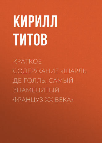 Кирилл Титов. Краткое содержание «Шарль де Голль. Самый знаменитый француз ХХ века»