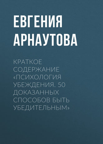 Евгения Арнаутова. Краткое содержание «Психология убеждения. 50 доказанных способов быть убедительным»