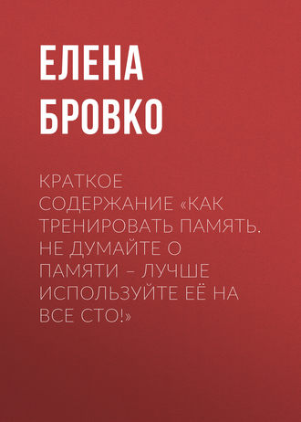 . Краткое содержание «Как тренировать память. Не думайте о памяти – лучше используйте её на все сто!»