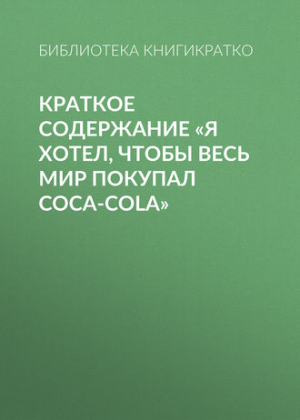 . Краткое содержание «Я хотел, чтобы весь мир покупал Coca-Cola»