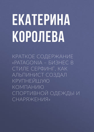 Екатерина Королева. Краткое содержание «Patagonia – бизнес в стиле серфинг. Как альпинист создал крупнейшую компанию спортивной одежды и снаряжения»