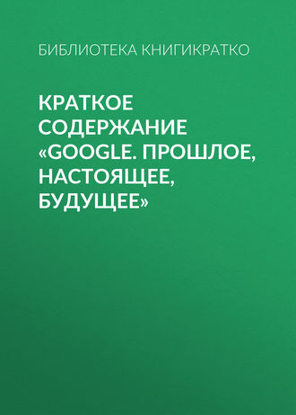. Краткое содержание «Google. Прошлое, настоящее, будущее»