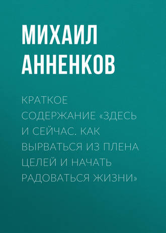Михаил Анненков. Краткое содержание «Здесь и сейчас. Как вырваться из плена целей и начать радоваться жизни»