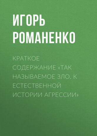 Игорь Романенко. Краткое содержание «Так называемое зло. К естественной истории агрессии»