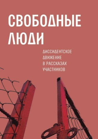 . Свободные люди. Диссидентское движение в рассказах участников