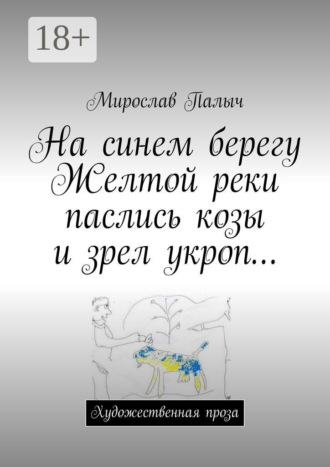 Мирослав Палыч. На синем берегу Желтой реки паслись козы и зрел укроп… Художественная проза