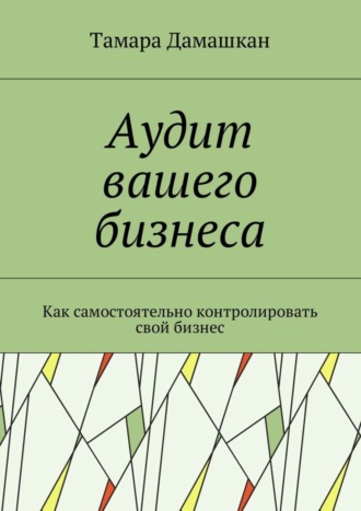 . Аудит вашего бизнеса. Как самостоятельно контролировать свой бизнес
