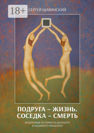 Сергей Щавинский. Подруга – жизнь. Соседка – смерть. Подлинные истории из далекого и недавнего прошлого
